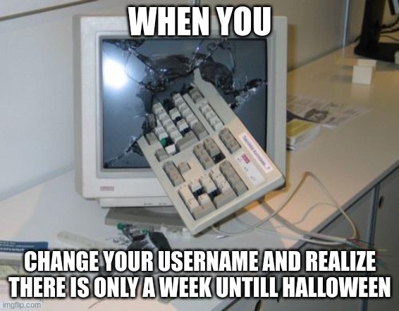 i just did this and now im sad | WHEN YOU; CHANGE YOUR USERNAME AND REALIZE THERE IS ONLY A WEEK UNTILL HALLOWEEN | image tagged in fnaf rage | made w/ Imgflip meme maker