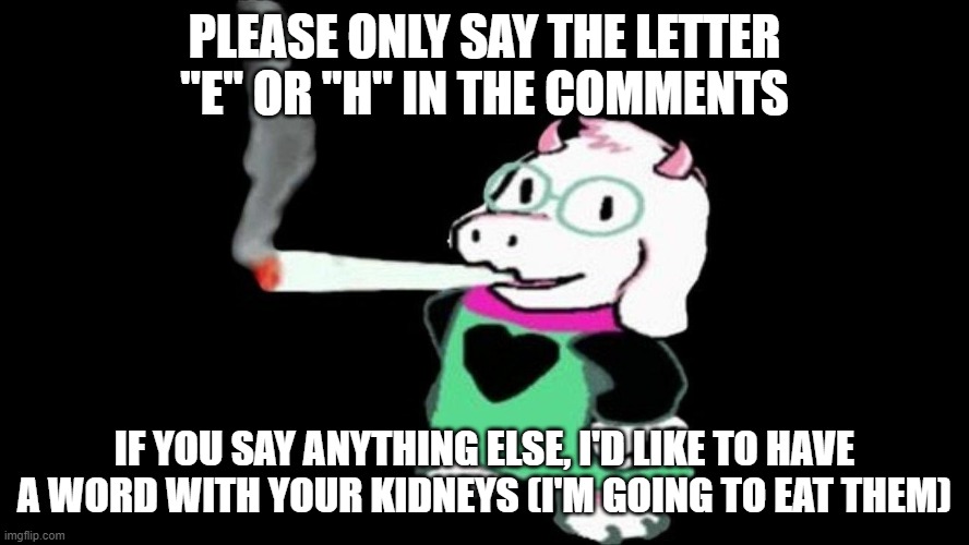 *smokes blunt harder* | PLEASE ONLY SAY THE LETTER "E" OR "H" IN THE COMMENTS; IF YOU SAY ANYTHING ELSE, I'D LIKE TO HAVE A WORD WITH YOUR KIDNEYS (I'M GOING TO EAT THEM) | made w/ Imgflip meme maker