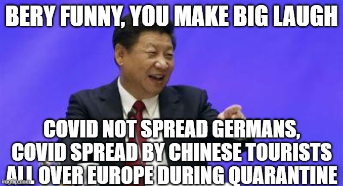 Xi Jinping Laughing | BERY FUNNY, YOU MAKE BIG LAUGH COVID NOT SPREAD GERMANS, COVID SPREAD BY CHINESE TOURISTS ALL OVER EUROPE DURING QUARANTINE | image tagged in xi jinping laughing | made w/ Imgflip meme maker