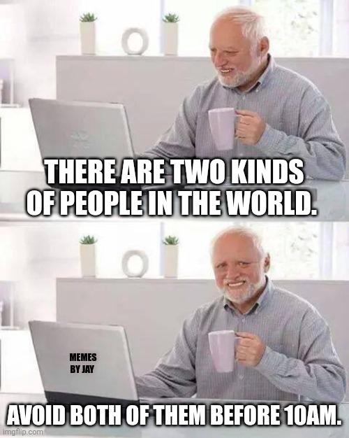 Exactly | THERE ARE TWO KINDS OF PEOPLE IN THE WORLD. MEMES BY JAY; AVOID BOTH OF THEM BEFORE 10AM. | image tagged in hide the pain harold,mornings,people | made w/ Imgflip meme maker
