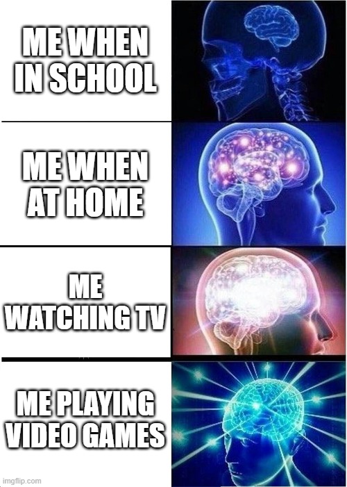 Expanding Brain | ME WHEN IN SCHOOL; ME WHEN AT HOME; ME WATCHING TV; ME PLAYING VIDEO GAMES | image tagged in memes,expanding brain | made w/ Imgflip meme maker