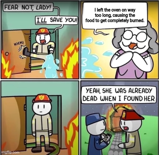 Oven | I left the oven on way too long, causing the food to get completely burned. | image tagged in lady in fire comic,funny,memes,blank white template,oven,maybe i am a monster | made w/ Imgflip meme maker