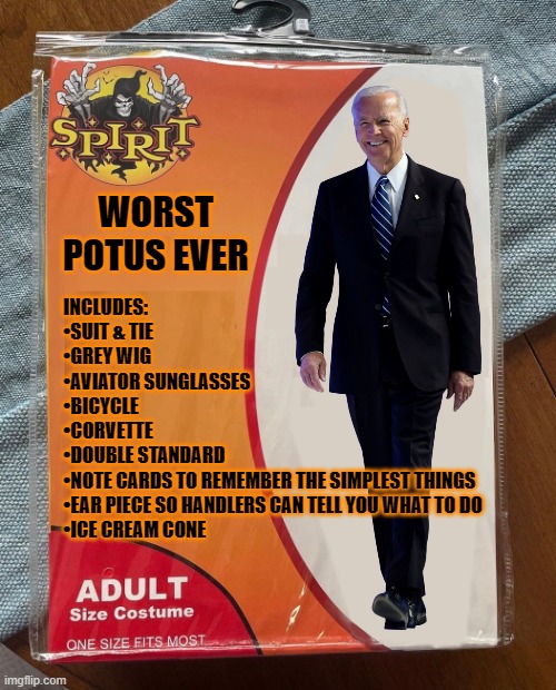 Now available, just in time for Halloween 2024 | WORST POTUS EVER; INCLUDES:
•SUIT & TIE
•GREY WIG
•AVIATOR SUNGLASSES
•BICYCLE
•CORVETTE
•DOUBLE STANDARD
•NOTE CARDS TO REMEMBER THE SIMPLEST THINGS
•EAR PIECE SO HANDLERS CAN TELL YOU WHAT TO DO
•ICE CREAM CONE | image tagged in biden,worst,potus,ever | made w/ Imgflip meme maker