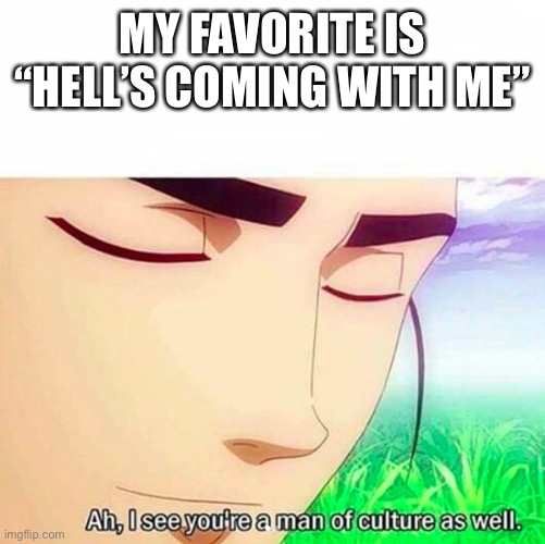 Ah,I see you are a man of culture as well | MY FAVORITE IS “HELL’S COMING WITH ME” | image tagged in ah i see you are a man of culture as well | made w/ Imgflip meme maker