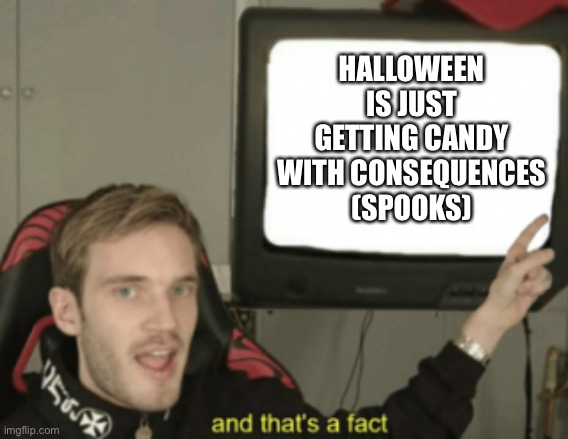 Maybe true | HALLOWEEN IS JUST GETTING CANDY WITH CONSEQUENCES (SPOOKS) | image tagged in and that's a fact | made w/ Imgflip meme maker