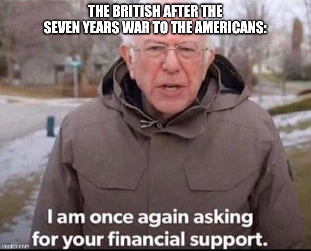 I am once again asking for your financial support | THE BRITISH AFTER THE SEVEN YEARS WAR TO THE AMERICANS: | image tagged in i am once again asking for your financial support | made w/ Imgflip meme maker