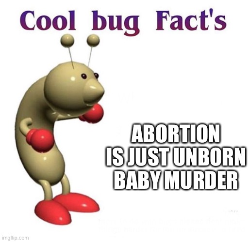 Cool Bug Facts | ABORTION IS JUST UNBORN BABY MURDER | image tagged in cool bug facts | made w/ Imgflip meme maker