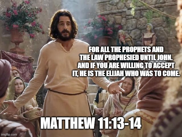 Word of Jesus | FOR ALL THE PROPHETS AND THE LAW PROPHESIED UNTIL JOHN. AND IF YOU ARE WILLING TO ACCEPT IT, HE IS THE ELIJAH WHO WAS TO COME. MATTHEW 11:13-14 | image tagged in word of jesus | made w/ Imgflip meme maker