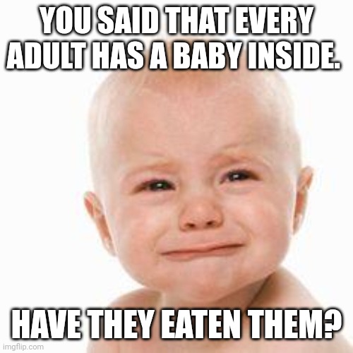 cute sad baby | YOU SAID THAT EVERY ADULT HAS A BABY INSIDE. HAVE THEY EATEN THEM? | image tagged in cute sad baby | made w/ Imgflip meme maker