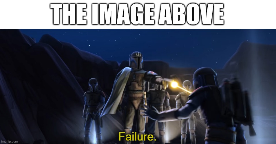 Failure | THE IMAGE ABOVE | image tagged in failure | made w/ Imgflip meme maker