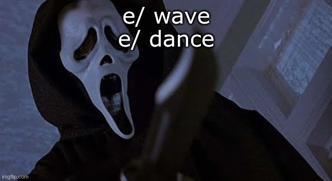 ghostface solos | e/ wave
e/ dance | image tagged in ghostface solos | made w/ Imgflip meme maker