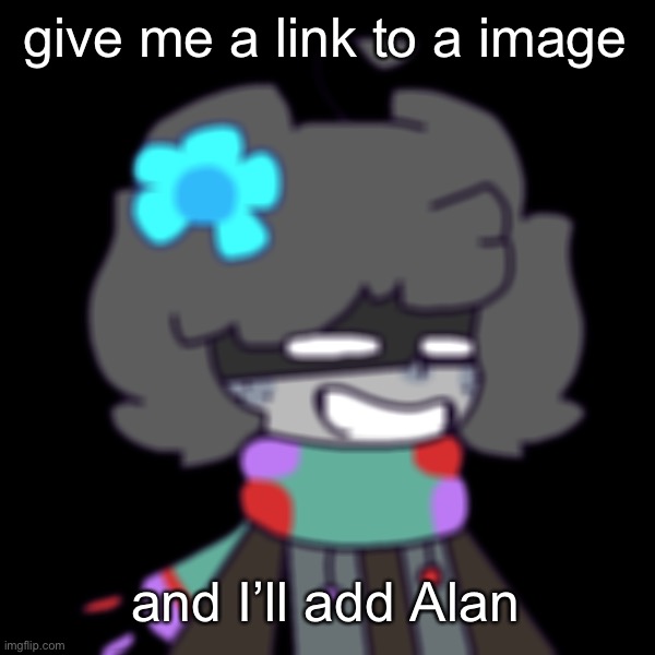 - | give me a link to a image; and I’ll add Alan | made w/ Imgflip meme maker