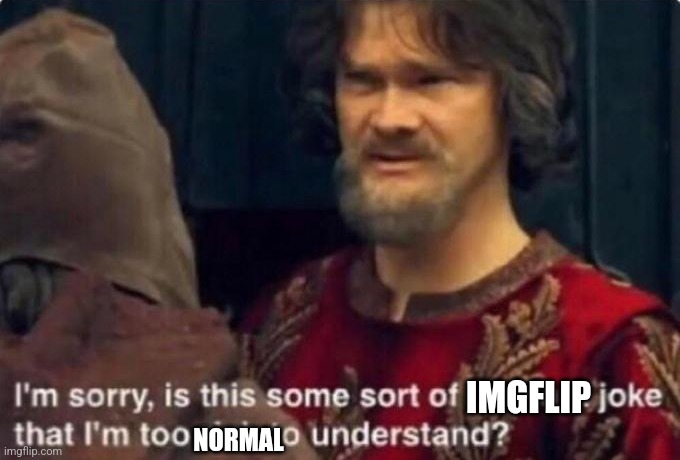 Is this some kind of peasant joke I'm too rich to understand? | IMGFLIP NORMAL | image tagged in is this some kind of peasant joke i'm too rich to understand | made w/ Imgflip meme maker