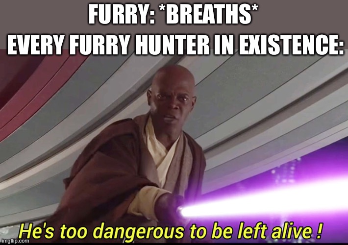 He's too Dangerous to be Left Alive | FURRY: *BREATHS*; EVERY FURRY HUNTER IN EXISTENCE: | image tagged in he's too dangerous to be left alive | made w/ Imgflip meme maker