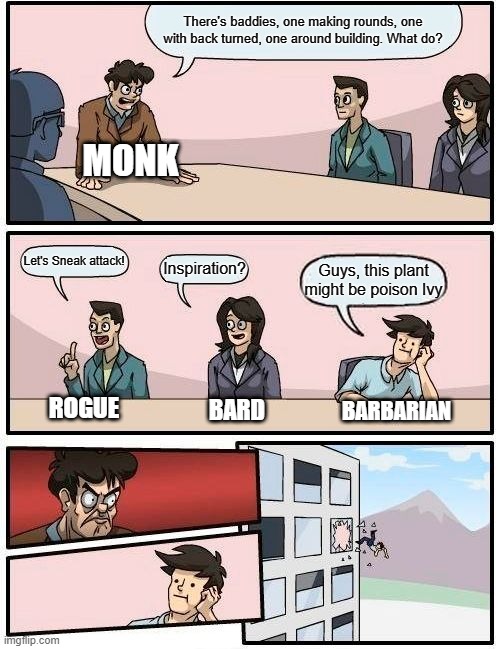 D&D with low perception roll. | There's baddies, one making rounds, one with back turned, one around building. What do? MONK; Let's Sneak attack! Inspiration? Guys, this plant might be poison Ivy; ROGUE; BARBARIAN; BARD | image tagged in memes,boardroom meeting suggestion,dnd,dungeons and dragons | made w/ Imgflip meme maker