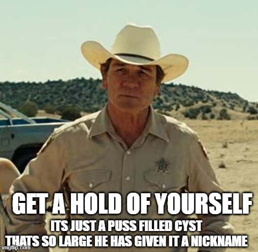 Tommy Lee Jones, No Country.. | ITS JUST A PUSS FILLED CYST THATS SO LARGE HE HAS GIVEN IT A NICKNAME GET A HOLD OF YOURSELF | image tagged in tommy lee jones no country | made w/ Imgflip meme maker