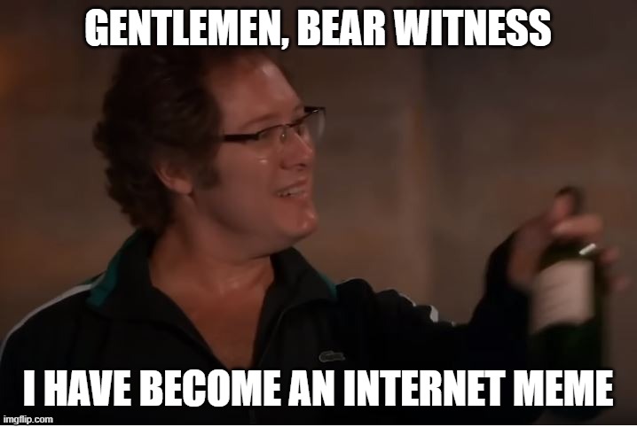 Gentlemen bear witness | GENTLEMEN, BEAR WITNESS; I HAVE BECOME AN INTERNET MEME | image tagged in gentlemen bear witness | made w/ Imgflip meme maker