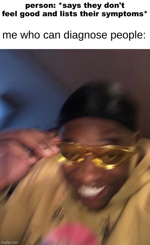 Golden Glasses Black Guy | person: *says they don't feel good and lists their symptoms*; me who can diagnose people: | image tagged in golden glasses black guy | made w/ Imgflip meme maker