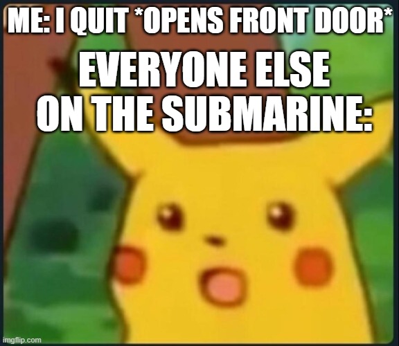 Submarine meme | ME: I QUIT *OPENS FRONT DOOR*; EVERYONE ELSE ON THE SUBMARINE: | image tagged in surprised pikachu | made w/ Imgflip meme maker