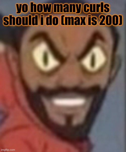 goofy ass | yo how many curls should i do (max is 200) | image tagged in goofy ass | made w/ Imgflip meme maker