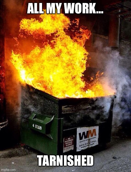 Dumpster Fire | ALL MY WORK… TARNISHED | image tagged in dumpster fire | made w/ Imgflip meme maker