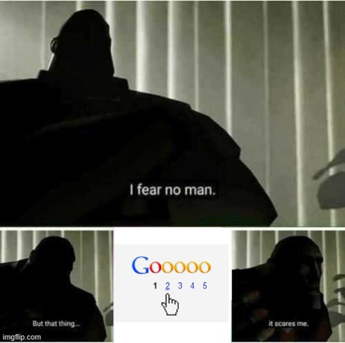 Second Page of Google | image tagged in i fear no man | made w/ Imgflip meme maker