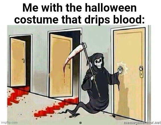 Im not wrong... | Me with the halloween costume that drips blood: | image tagged in grim reaper knocking door,halloween,halloween costume | made w/ Imgflip meme maker