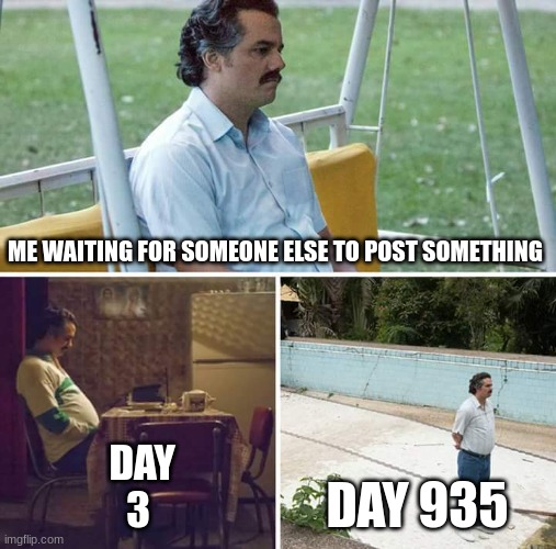 someone anyone just i need something to make me laugh  i'm getting lonely here | ME WAITING FOR SOMEONE ELSE TO POST SOMETHING; DAY 3; DAY 935 | image tagged in memes,sad pablo escobar | made w/ Imgflip meme maker