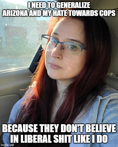 Psycho Bitch | I NEED TO GENERALIZE ARIZONA AND MY HATE TOWARDS COPS; BECAUSE THEY DON'T BELIEVE IN LIBERAL SHIT LIKE I DO | image tagged in psycho bitch | made w/ Imgflip meme maker