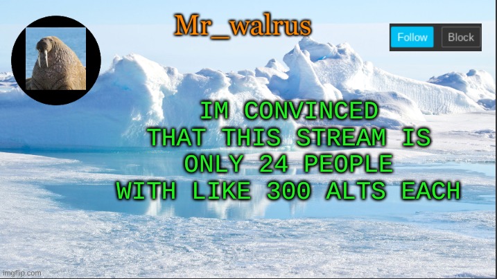 Mr_walrus | IM CONVINCED THAT THIS STREAM IS ONLY 24 PEOPLE WITH LIKE 300 ALTS EACH | image tagged in mr_walrus | made w/ Imgflip meme maker