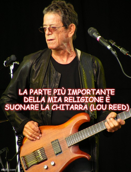 LA PARTE PIÙ IMPORTANTE DELLA MIA RELIGIONE È SUONARE LA CHITARRA (LOU REED) | made w/ Imgflip meme maker