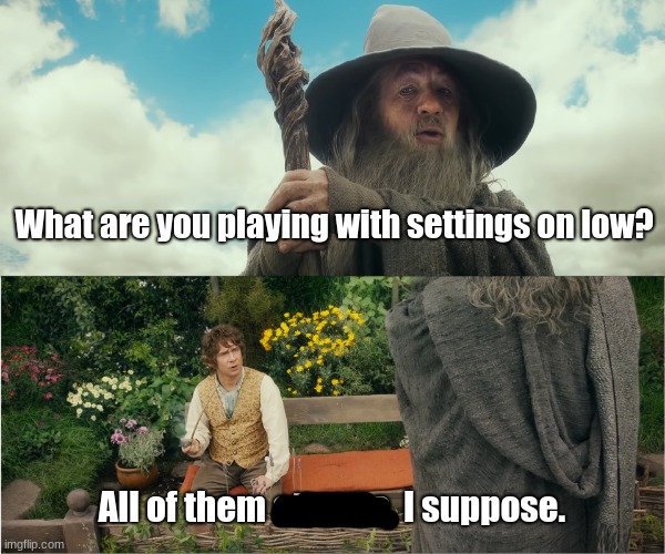 All of them at once I suppose | What are you playing with settings on low? All of them at once, I suppose. | image tagged in all of them at once i suppose | made w/ Imgflip meme maker