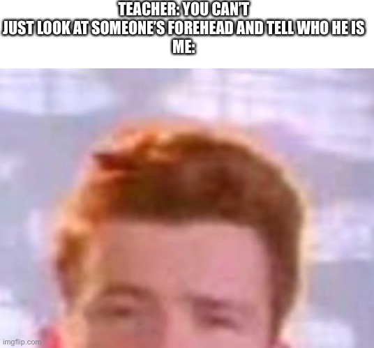 Oh my… | TEACHER: YOU CAN’T JUST LOOK AT SOMEONE’S FOREHEAD AND TELL WHO HE IS
ME: | image tagged in rickrolling,funny memes,best memes | made w/ Imgflip meme maker