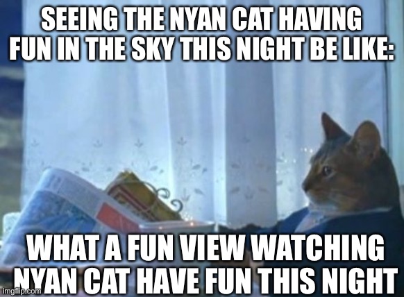 Nyan Cat is Vibing | SEEING THE NYAN CAT HAVING FUN IN THE SKY THIS NIGHT BE LIKE:; WHAT A FUN VIEW WATCHING NYAN CAT HAVE FUN THIS NIGHT | image tagged in memes,i should buy a boat cat,nyan cat,vibing | made w/ Imgflip meme maker
