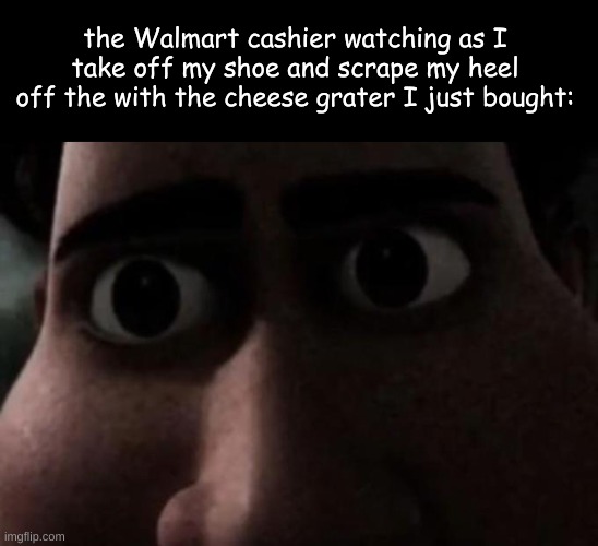 Titan stare | the Walmart cashier watching as I take off my shoe and scrape my heel off the with the cheese grater I just bought: | image tagged in titan stare | made w/ Imgflip meme maker