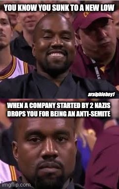 Kanye Smile Then Sad | YOU KNOW YOU SUNK TO A NEW LOW; aralphieboy1; WHEN A COMPANY STARTED BY 2 NAZIS
DROPS YOU FOR BEING AN ANTI-SEMITE | image tagged in kanye smile then sad | made w/ Imgflip meme maker