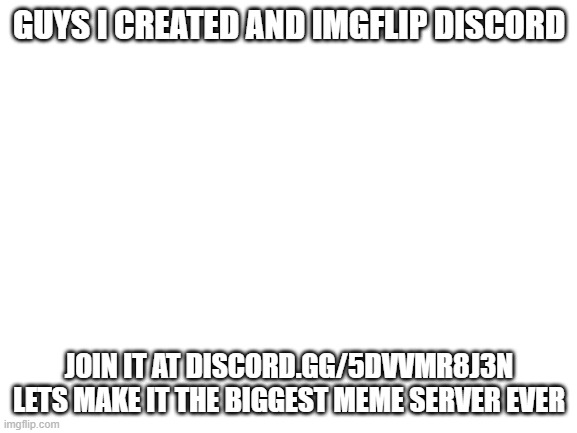 Blank White Template | GUYS I CREATED AND IMGFLIP DISCORD; JOIN IT AT DISCORD.GG/5DVVMR8J3N
LETS MAKE IT THE BIGGEST MEME SERVER EVER | image tagged in discord,server,challenge | made w/ Imgflip meme maker