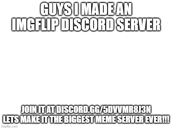 JOIN THE SERVER LETS MAKE IT TH BIGGEST MEME SERVER EVER | GUYS I MADE AN IMGFLIP DISCORD SERVER; JOIN IT AT DISCORD.GG/5DVVMR8J3N
LETS MAKE IT THE BIGGEST MEME SERVER EVER!!! | image tagged in discord,server,challenge | made w/ Imgflip meme maker