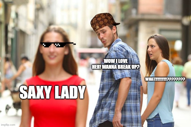 Distracted Boyfriend Meme | WOW I LOVE HER! WANNA BREAK UP? WHAT!!!!!!!!!!???????? SAXY LADY | image tagged in memes,distracted boyfriend | made w/ Imgflip meme maker