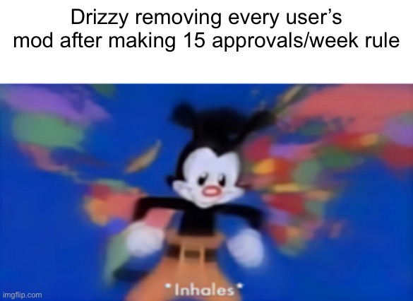 Yakko inhale | Drizzy removing every user’s mod after making 15 approvals/week rule | image tagged in yakko inhale | made w/ Imgflip meme maker