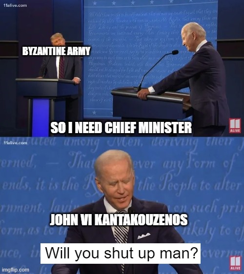 What's an army who just for Byzantine Empire, but it's a chief minister? | BYZANTINE ARMY; SO I NEED CHIEF MINISTER; JOHN VI KANTAKOUZENOS; Will you shut up man? | image tagged in biden - will you shut up man,memes | made w/ Imgflip meme maker