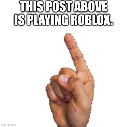 THIS POST ABOVE IS PLAYING ROBLOX. | made w/ Imgflip meme maker