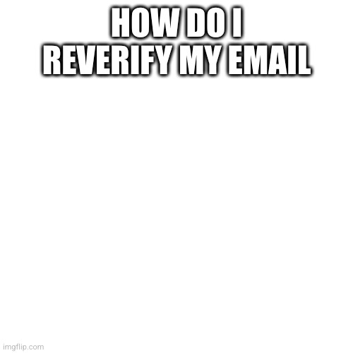 Blank Transparent Square | HOW DO I REVERIFY MY EMAIL | image tagged in memes,blank transparent square | made w/ Imgflip meme maker