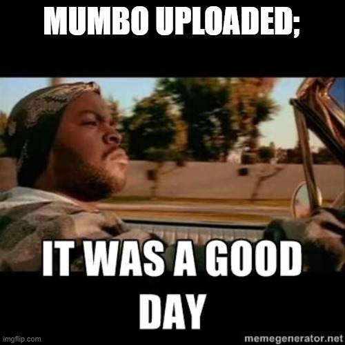 it was a good day | MUMBO UPLOADED; | image tagged in it was a good day | made w/ Imgflip meme maker