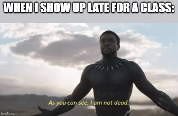 As you can see, i am not dead | WHEN I SHOW UP LATE FOR A CLASS: | image tagged in as you can see i am not dead | made w/ Imgflip meme maker