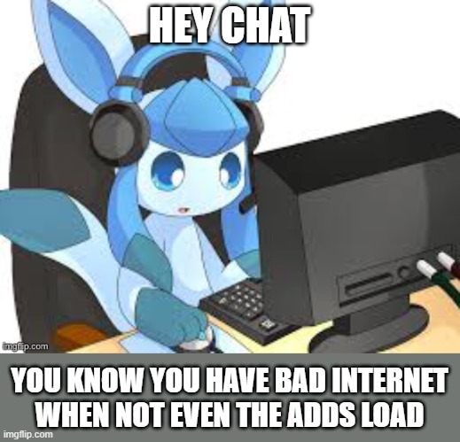 gaming glaceon | HEY CHAT; YOU KNOW YOU HAVE BAD INTERNET WHEN NOT EVEN THE ADDS LOAD | image tagged in gaming glaceon | made w/ Imgflip meme maker