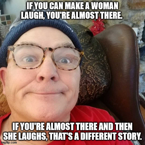 durl earl | IF YOU CAN MAKE A WOMAN LAUGH, YOU'RE ALMOST THERE. IF YOU'RE ALMOST THERE AND THEN SHE LAUGHS, THAT'S A DIFFERENT STORY. | image tagged in durl earl | made w/ Imgflip meme maker