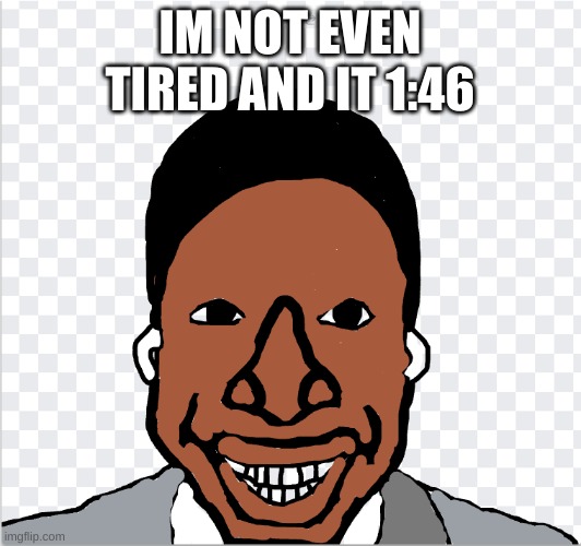 go ahead mom | IM NOT EVEN TIRED AND IT 1:46 | image tagged in go ahead mom | made w/ Imgflip meme maker