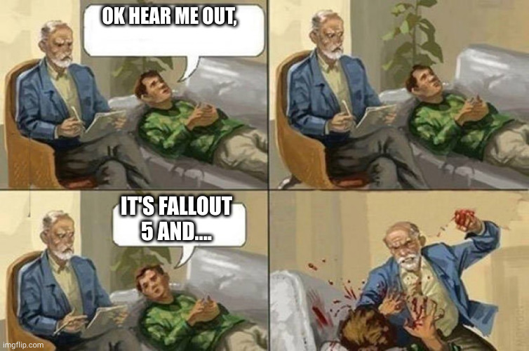 Therapy | OK HEAR ME OUT, IT'S FALLOUT 5 AND.... | image tagged in therapy | made w/ Imgflip meme maker