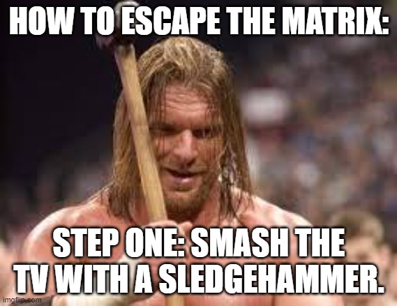 Smash that Tv and release yourself from the fake Corporate news Media | HOW TO ESCAPE THE MATRIX:; STEP ONE: SMASH THE TV WITH A SLEDGEHAMMER. | image tagged in triple h sledgehammer,mainstream media,brainwashed,fake news | made w/ Imgflip meme maker